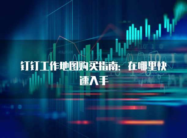 钉钉工作地图购买指南:在哪里快速入手