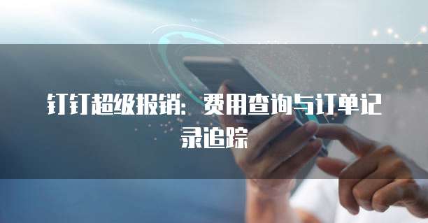 钉钉超级报销:费用查询与订单记录追踪
