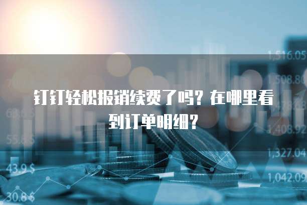 钉钉轻松报销续费了吗?在哪里看到订单明细?