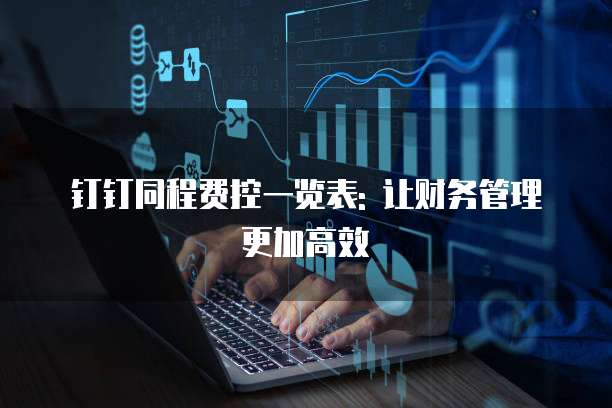 钉钉同程费控一览表: 让财务管理更加高效