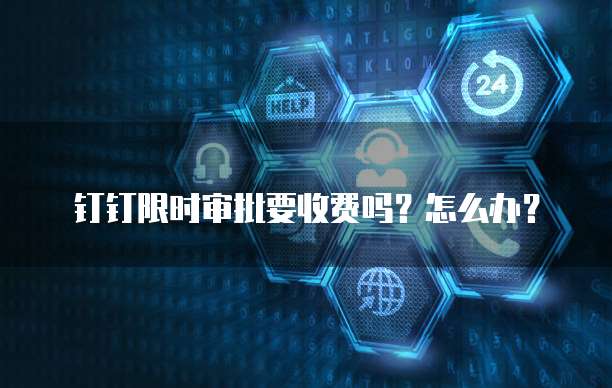 钉钉限时审批要收费吗?怎么办?