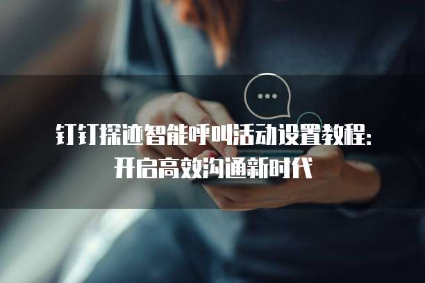 钉钉探迹智能呼叫活动设置教程:开启高效沟通新时代
