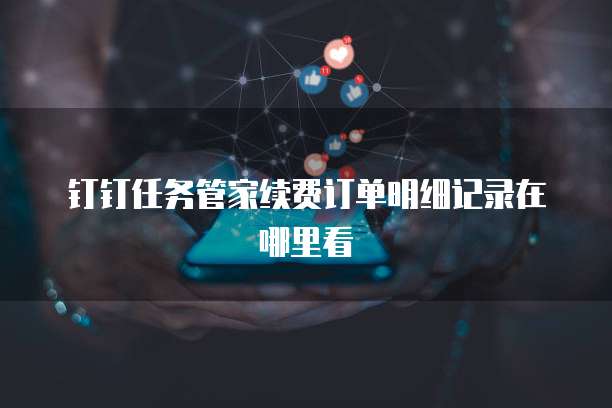 钉钉任务管家续费订单明细记录在哪里看