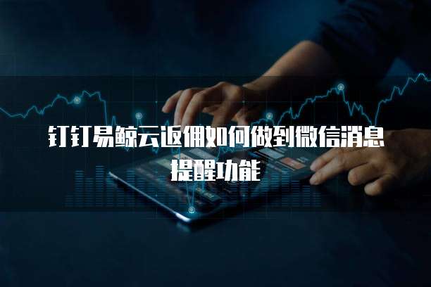 钉钉易鲸云返佣如何做到微信消息提醒功能