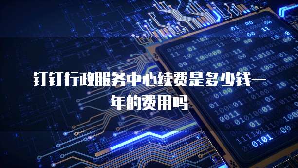 钉钉行政服务中心续费是多少钱一年的费用吗