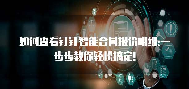 如何查看钉钉智能合同报价明细:一步步教你轻松搞定!
