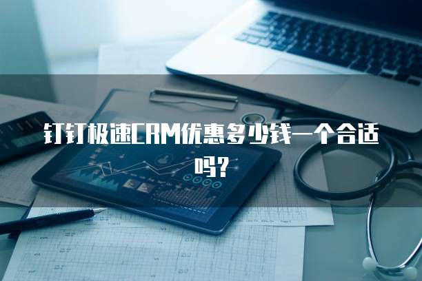 钉钉极速CRM优惠多少钱一个合适吗?