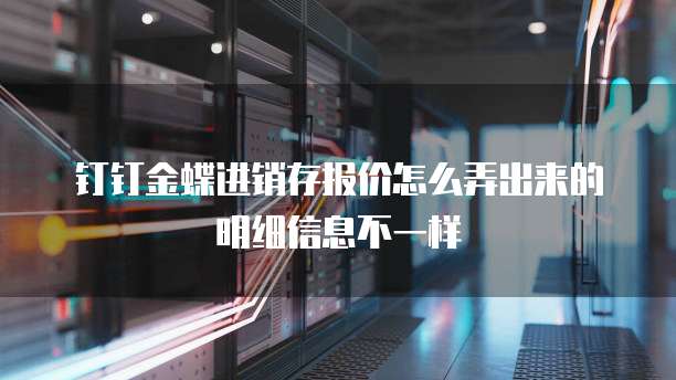 钉钉金蝶进销存报价怎么弄出来的明细信息不一样