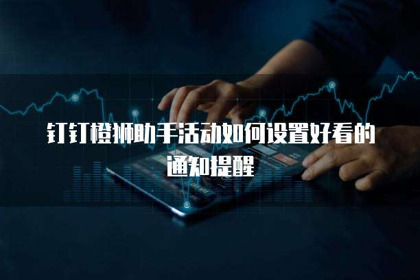 钉钉橙狮助手活动如何设置好看的通知提醒