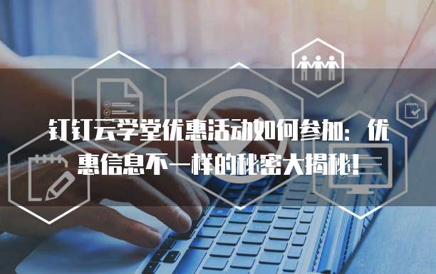 钉钉云学堂优惠活动如何参加:优惠信息不一样的秘密大揭秘!