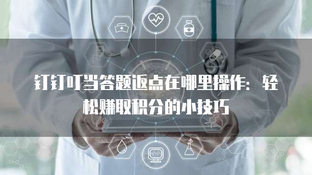 钉钉叮当答题返点在哪里操作：轻松赚取积分的小技巧
