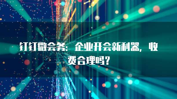钉钉微会务:企业开会新利器,收费合理吗?