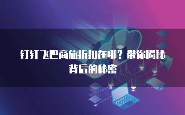 钉钉飞巴商旅折扣在哪?带你揭秘背后的秘密