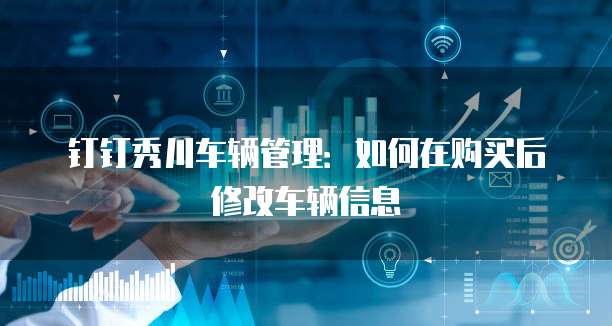 钉钉秀川车辆管理:如何在购买后修改车辆信息