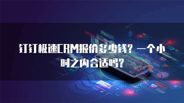 钉钉极速CRM报价多少钱？一个小时之内合适吗？