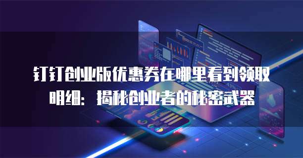 钉钉创业版优惠券在哪里看到领取明细:揭秘创业者的秘密武器