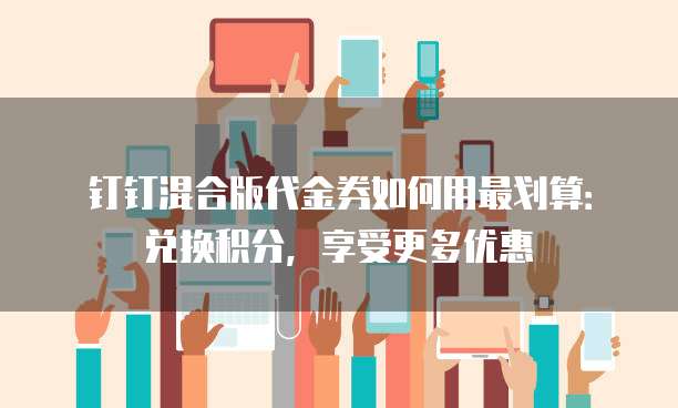 钉钉混合版代金券如何用最划算:兑换积分,享受更多优惠
