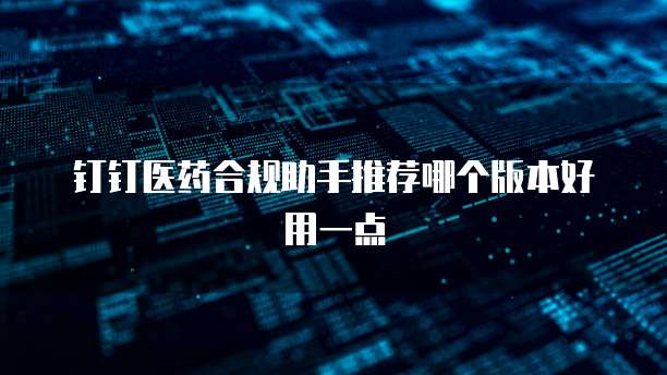 钉钉医药合规助手推荐哪个版本好用一点