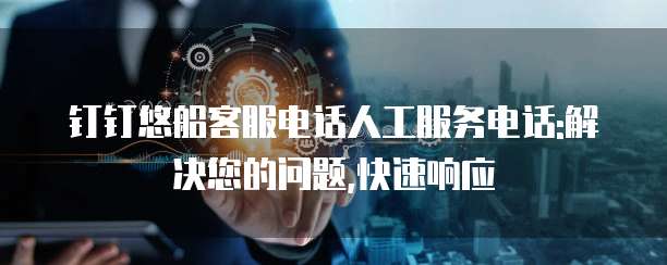 钉钉悠船客服电话人工服务电话:解决您的问题,快速响应