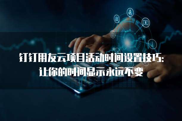 钉钉用友云项目活动时间设置技巧:让你的时间显示永远不变