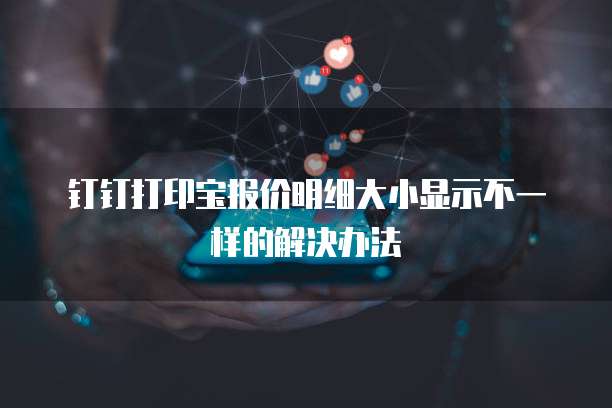 钉钉打印宝报价明细大小显示不一样的解决办法