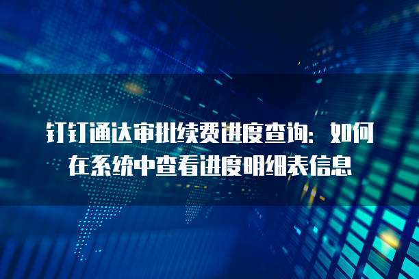 钉钉通达审批续费进度查询:如何在系统中查看进度明细表信息