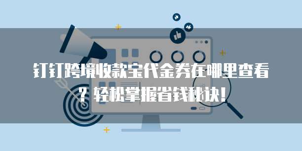 钉钉跨境收款宝代金券在哪里查看?轻松掌握省钱秘诀!