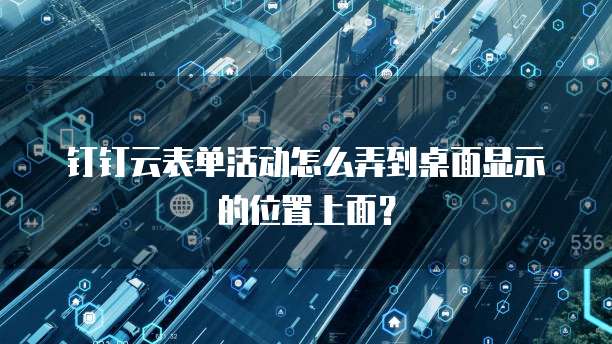 钉钉云表单活动怎么弄到桌面显示的位置上面？