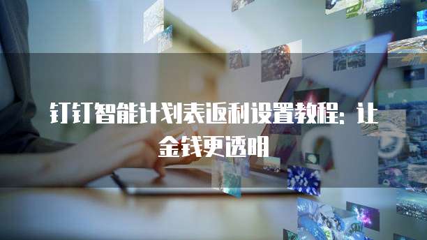 钉钉智能计划表返利设置教程: 让金钱更透明