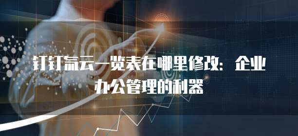 钉钉氚云一览表在哪里修改:企业办公管理的利器