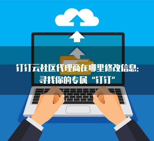 钉钉云社区代理商在哪里修改信息:寻找你的专属“钉钉”