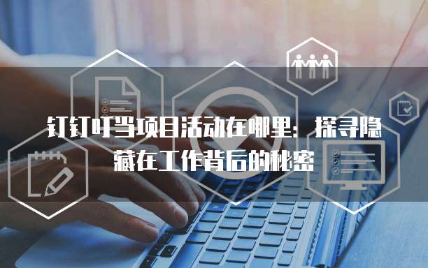 钉钉叮当项目活动在哪里：探寻隐藏在工作背后的秘密