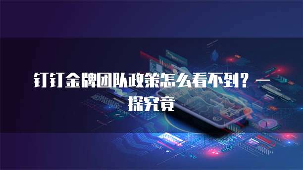 钉钉金牌团队政策怎么看不到?一探究竟