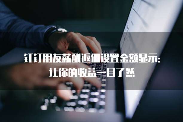 钉钉用友薪酬返佣设置金额显示:让你的收益一目了然