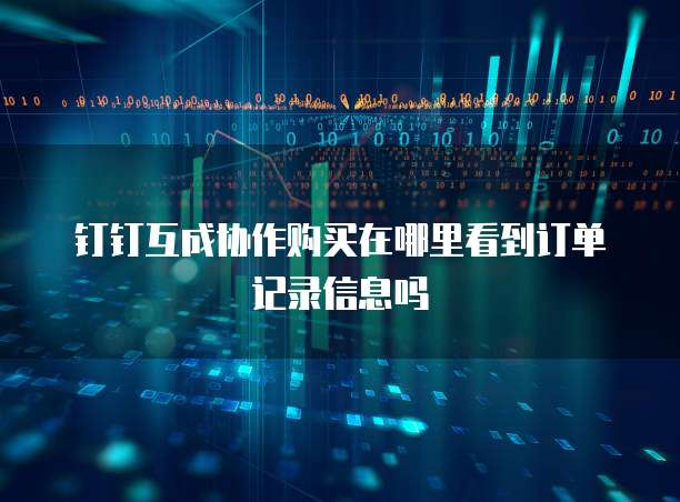 钉钉互成协作购买在哪里看到订单记录信息吗