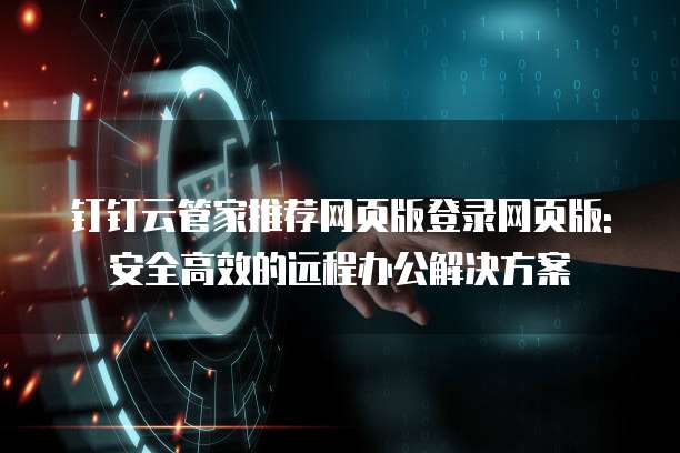 钉钉云管家推荐网页版登录网页版: 安全高效的远程办公解决方案