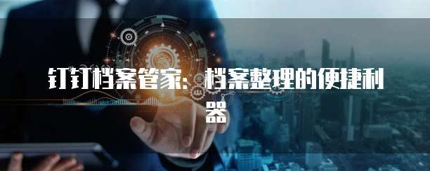 钉钉档案管家:档案整理的便捷利器