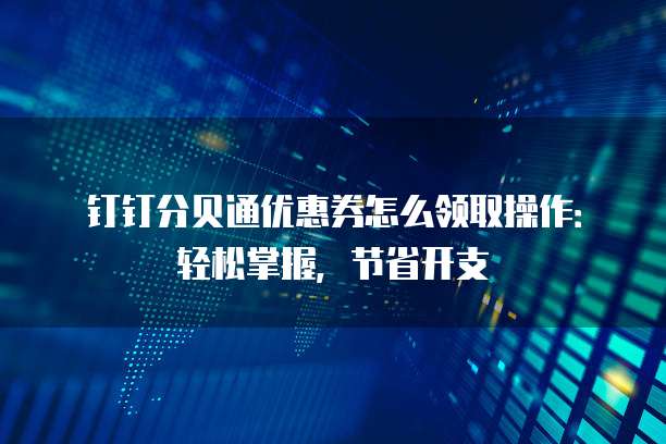 钉钉分贝通优惠券怎么领取操作:轻松掌握,节省开支