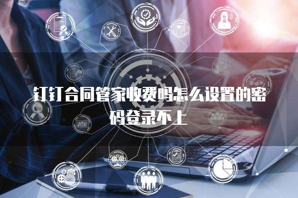 钉钉合同管家收费吗怎么设置的密码登录不上
