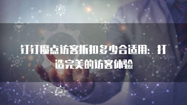 钉钉魔点访客折扣多少合适用:打造完美的访客体验