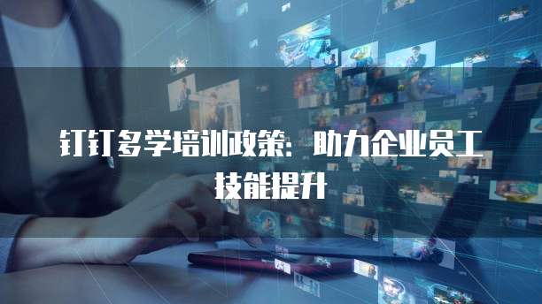 钉钉多学培训政策:助力企业员工技能提升