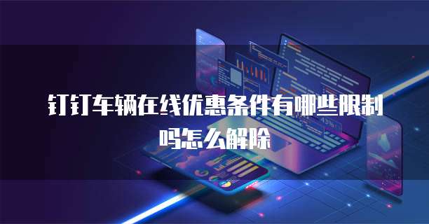 钉钉车辆在线优惠条件有哪些限制吗怎么解除