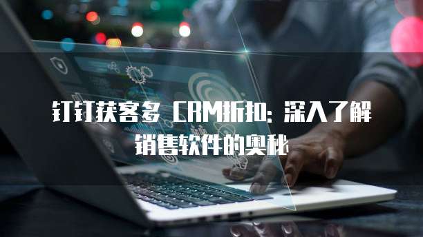 钉钉获客多 CRM折扣: 深入了解销售软件的奥秘