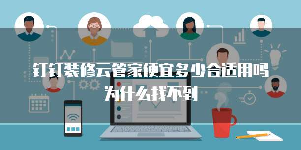 钉钉装修云管家便宜多少合适用吗为什么找不到