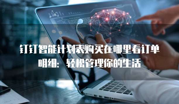 钉钉智能计划表购买在哪里看订单明细:轻松管理你的生活