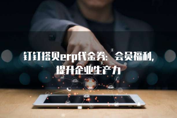 钉钉搭贝erp代金券:会员福利,提升企业生产力