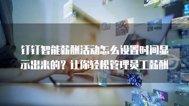 钉钉智能薪酬活动怎么设置时间显示出来的？让你轻松管理员工薪酬