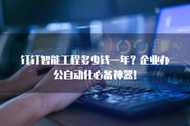钉钉智能工程多少钱一年？企业办公自动化必备神器！