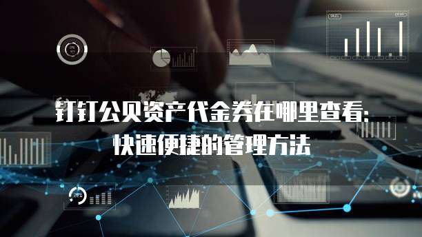 钉钉公贝资产代金券在哪里查看:快速便捷的管理方法
