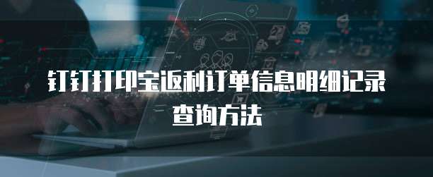 钉钉打印宝返利订单信息明细记录查询方法